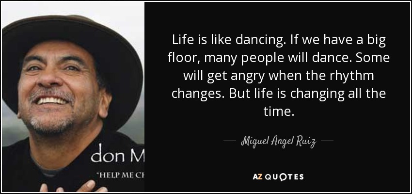 Life is like dancing. If we have a big floor, many people will dance. Some will get angry when the rhythm changes. But life is changing all the time. - Miguel Angel Ruiz