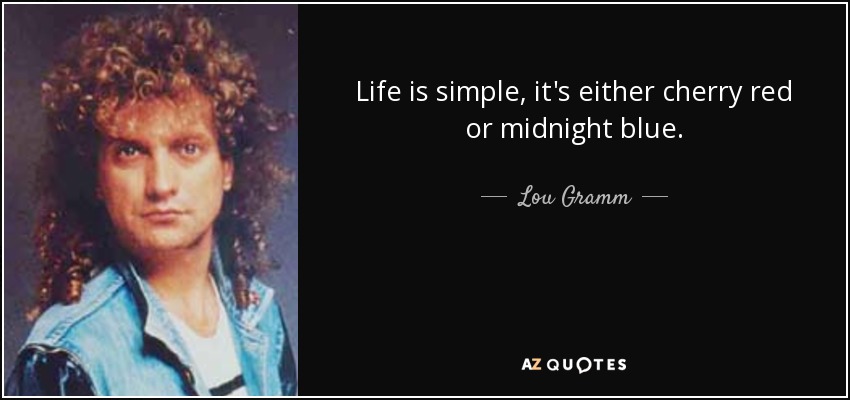 Life is simple, it's either cherry red or midnight blue. - Lou Gramm
