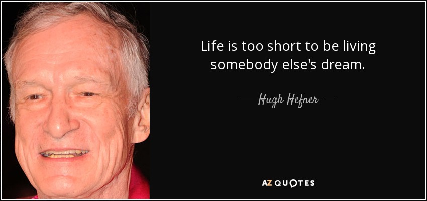 Life is too short to be living somebody else's dream. - Hugh Hefner
