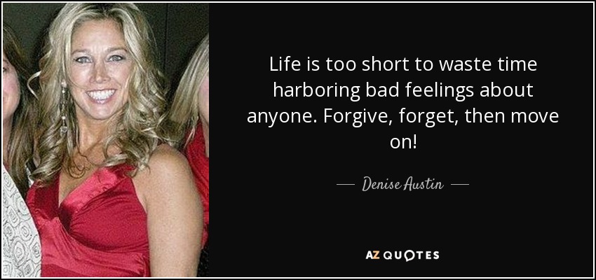 La vida es demasiado corta para perder el tiempo albergando malos sentimientos hacia alguien. Perdona, olvida y sigue adelante. - Denise Austin