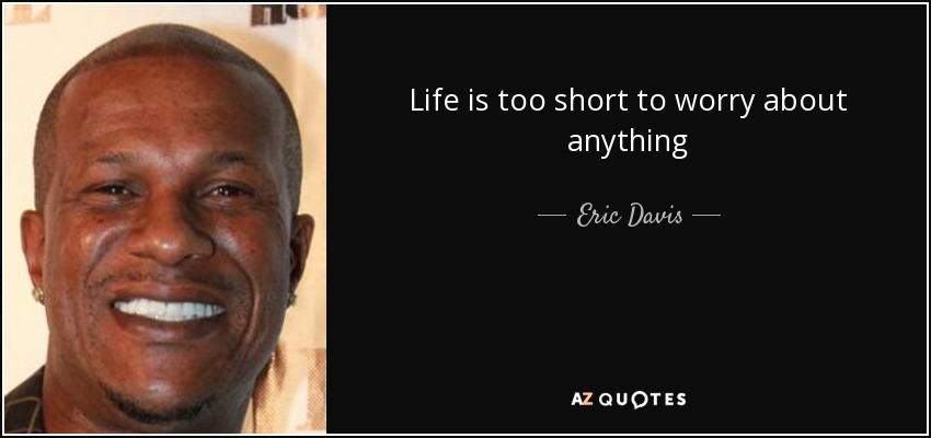 Life is too short to worry about anything - Eric Davis