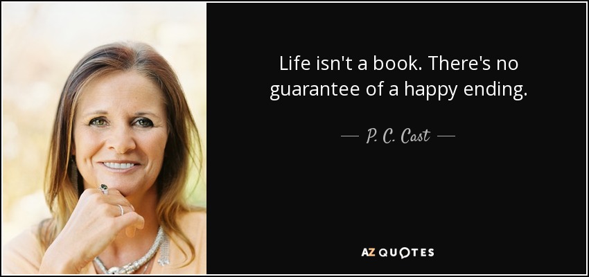 Life isn't a book. There's no guarantee of a happy ending. - P. C. Cast