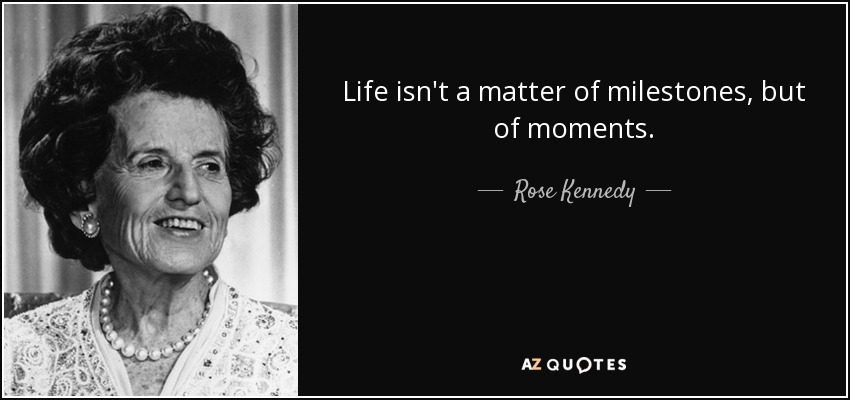 Life isn't a matter of milestones, but of moments. - Rose Kennedy
