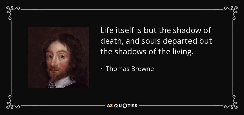 Life itself is but the shadow of death, and souls departed but the shadows of the living. - Thomas Browne