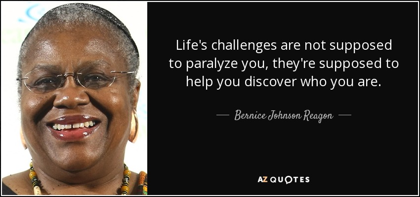 Life's challenges are not supposed to paralyze you, they're supposed to help you discover who you are. - Bernice Johnson Reagon