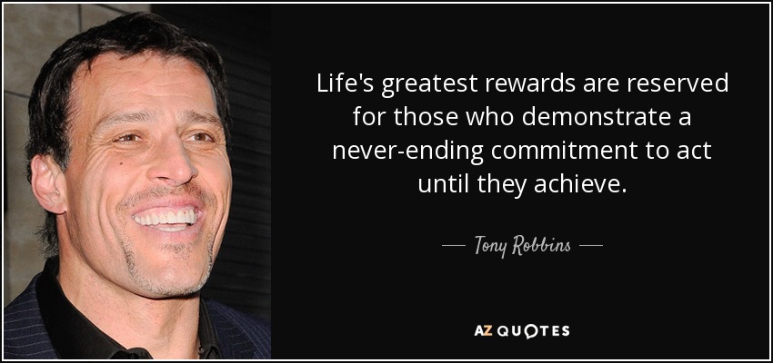 Life's greatest rewards are reserved for those who demonstrate a never-ending commitment to act until they achieve. - Tony Robbins