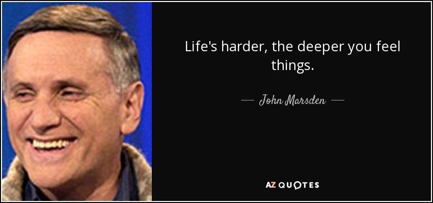 Life's harder, the deeper you feel things. - John Marsden