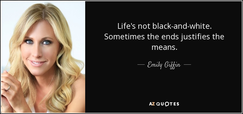 Life's not black-and-white. Sometimes the ends justifies the means. - Emily Giffin