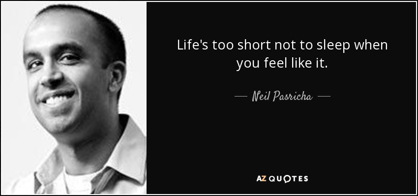 Life's too short not to sleep when you feel like it. - Neil Pasricha