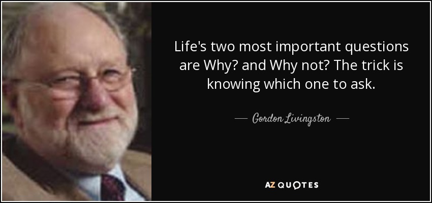 Life's two most important questions are Why? and Why not? The trick is knowing which one to ask. - Gordon Livingston