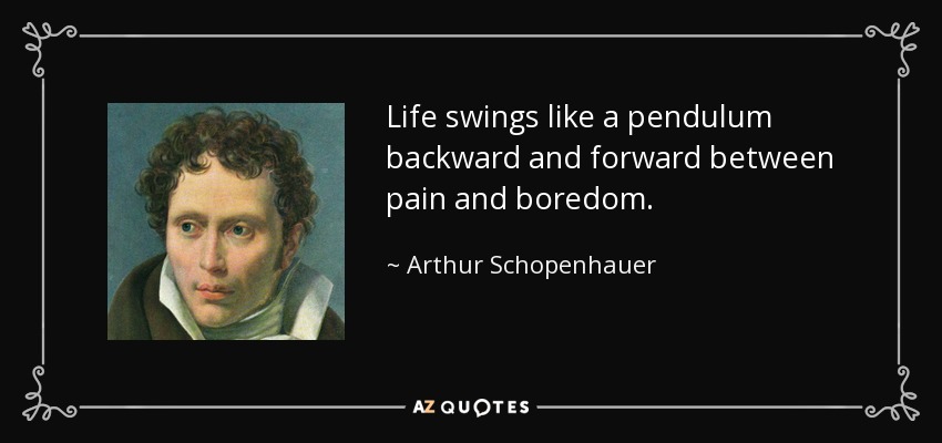 Life swings like a pendulum backward and forward between pain and boredom. - Arthur Schopenhauer