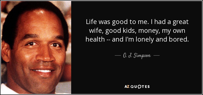 La vida era buena para mí. Tenía una esposa estupenda, buenos hijos, dinero, mi propia salud... y me siento solo y aburrido. - O. J. Simpson