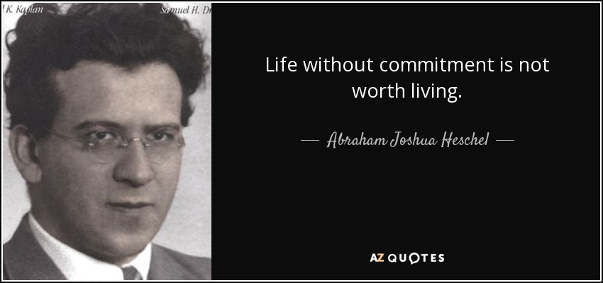 Life without commitment is not worth living. - Abraham Joshua Heschel