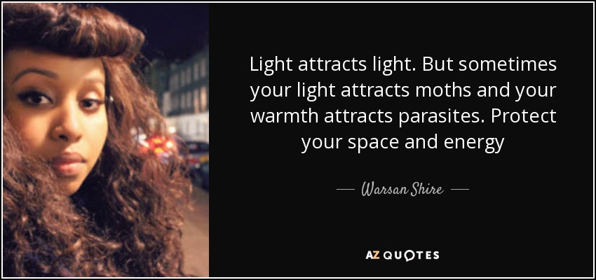 Light attracts light. But sometimes your light attracts moths and your warmth attracts parasites. Protect your space and energy - Warsan Shire