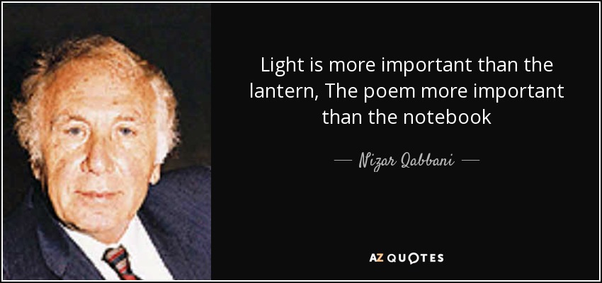 Light is more important than the lantern, The poem more important than the notebook - Nizar Qabbani