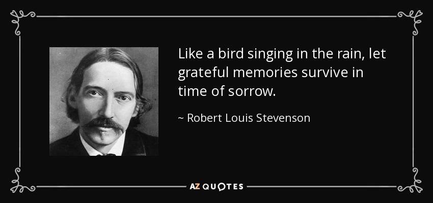 Like a bird singing in the rain, let grateful memories survive in time of sorrow. - Robert Louis Stevenson