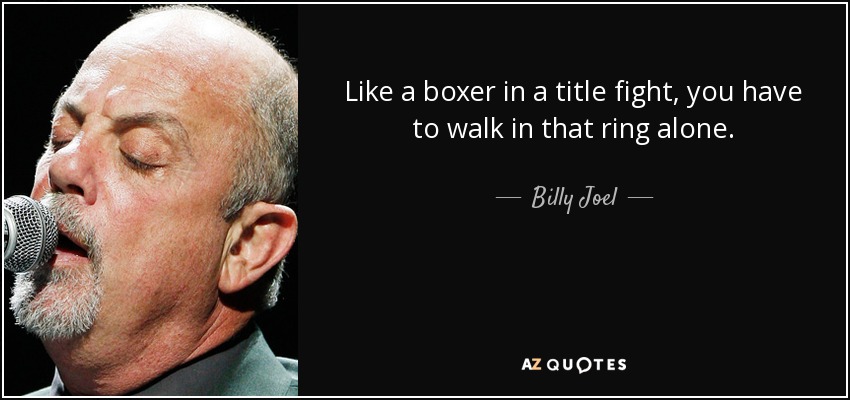 Like a boxer in a title fight, you have to walk in that ring alone. - Billy Joel