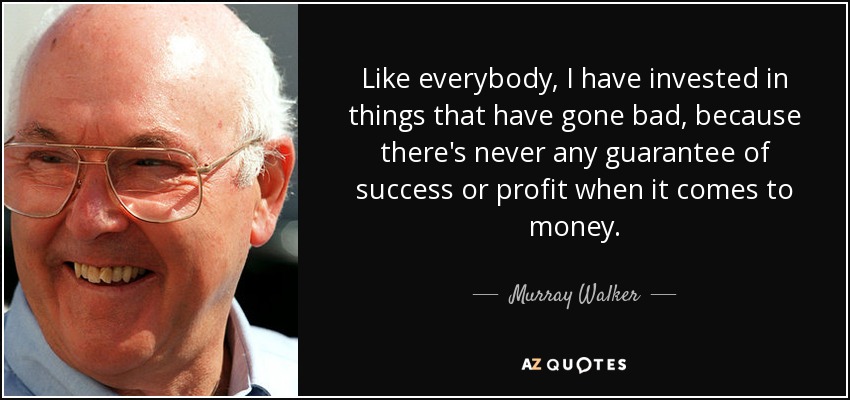 Like everybody, I have invested in things that have gone bad, because there's never any guarantee of success or profit when it comes to money. - Murray Walker