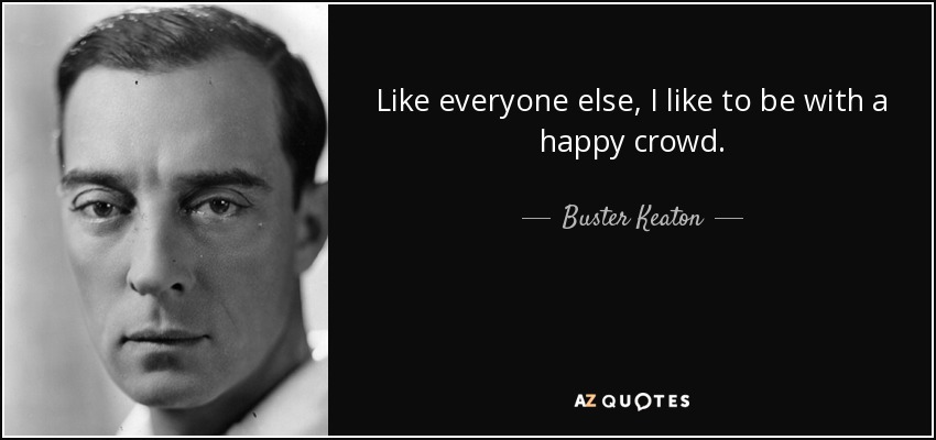 Like everyone else, I like to be with a happy crowd. - Buster Keaton