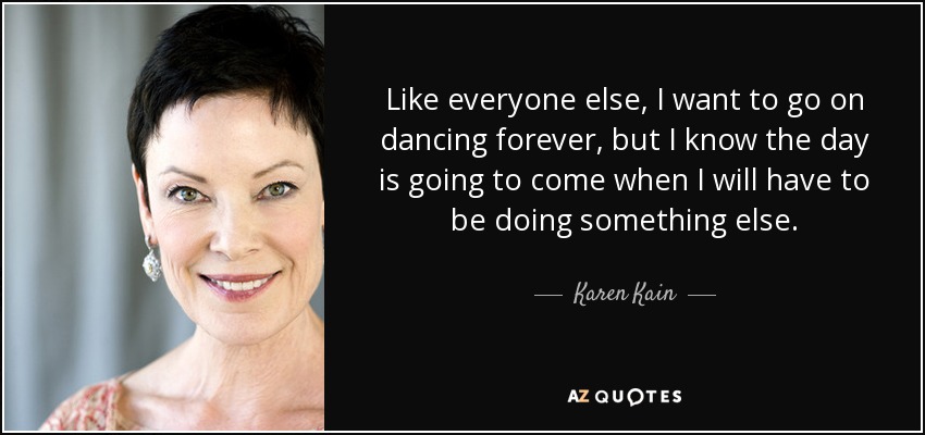 Como todo el mundo, quiero seguir bailando para siempre, pero sé que va a llegar el día en que tendré que estar haciendo otra cosa. - Karen Kain