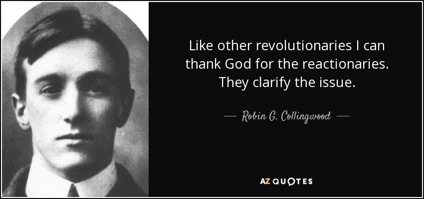 Like other revolutionaries I can thank God for the reactionaries. They clarify the issue. - Robin G. Collingwood