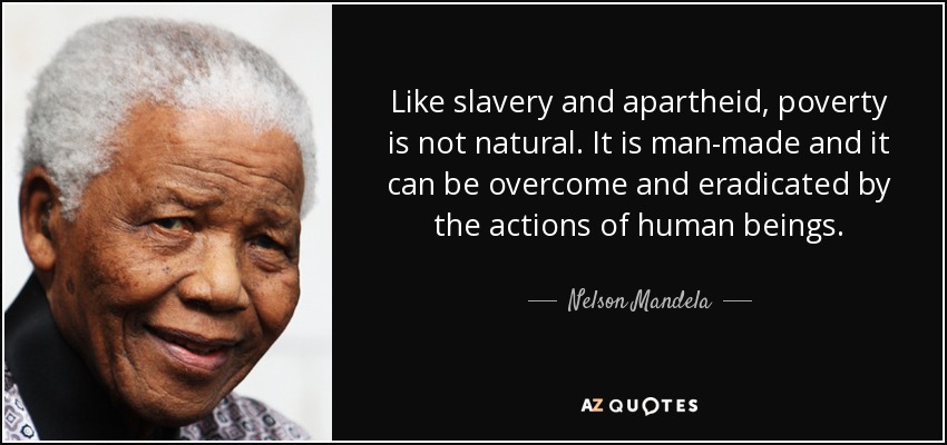 Al igual que la esclavitud y el apartheid, la pobreza no es natural. Está hecha por el hombre y puede ser superada y erradicada por la acción de los seres humanos. - Nelson Mandela
