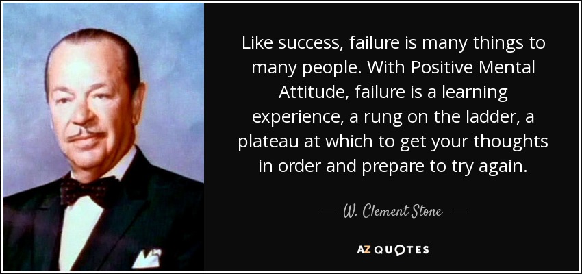 Like success, failure is many things to many people. With Positive Mental Attitude, failure is a learning experience, a rung on the ladder, a plateau at which to get your thoughts in order and prepare to try again. - W. Clement Stone