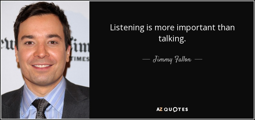 Listening is more important than talking. - Jimmy Fallon