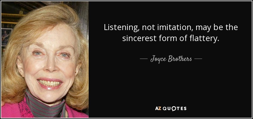 Listening, not imitation, may be the sincerest form of flattery. - Joyce Brothers