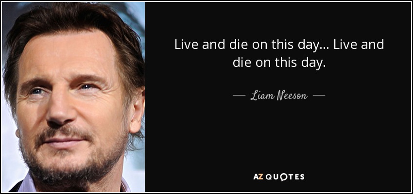 Live and die on this day... Live and die on this day. - Liam Neeson