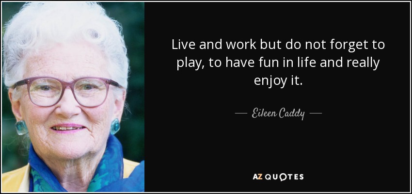 Live and work but do not forget to play, to have fun in life and really enjoy it. - Eileen Caddy