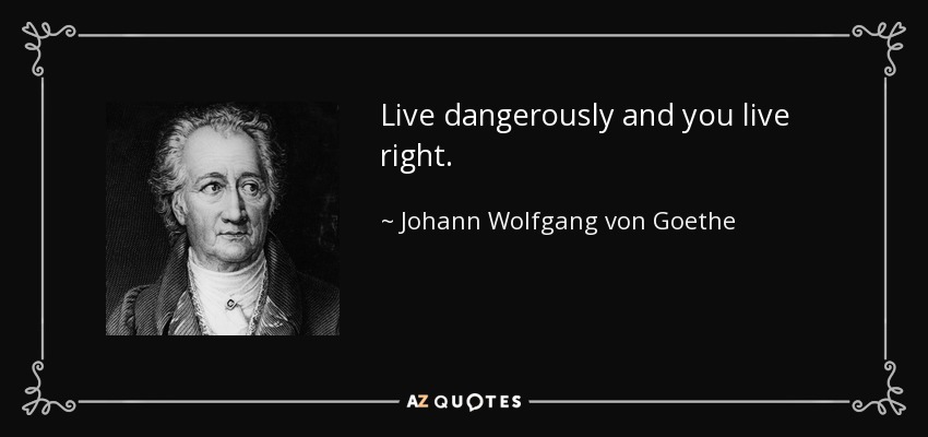 Live dangerously and you live right. - Johann Wolfgang von Goethe