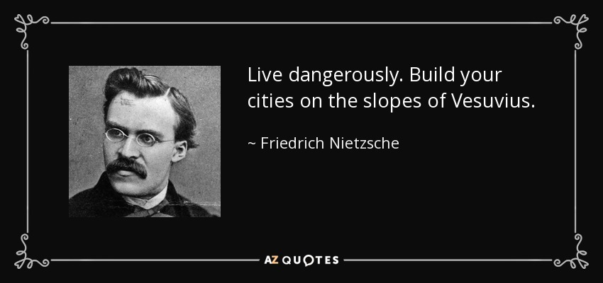 Live dangerously. Build your cities on the slopes of Vesuvius. - Friedrich Nietzsche