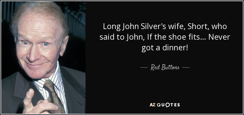 Long John Silver's wife, Short, who said to John, If the shoe fits... Never got a dinner! - Red Buttons