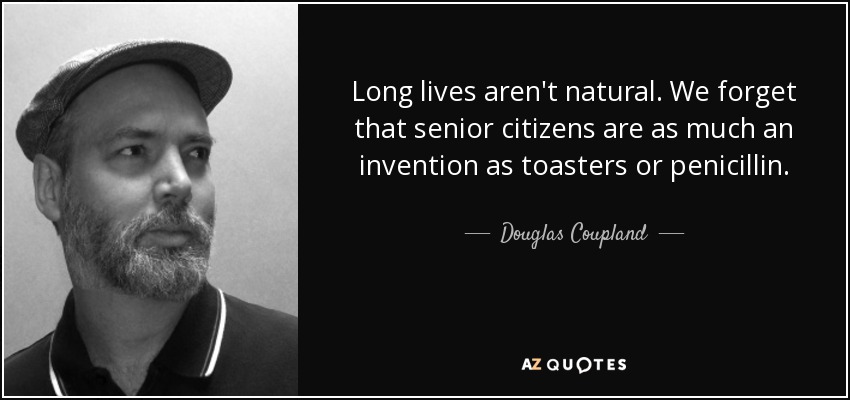 Long lives aren't natural. We forget that senior citizens are as much an invention as toasters or penicillin. - Douglas Coupland
