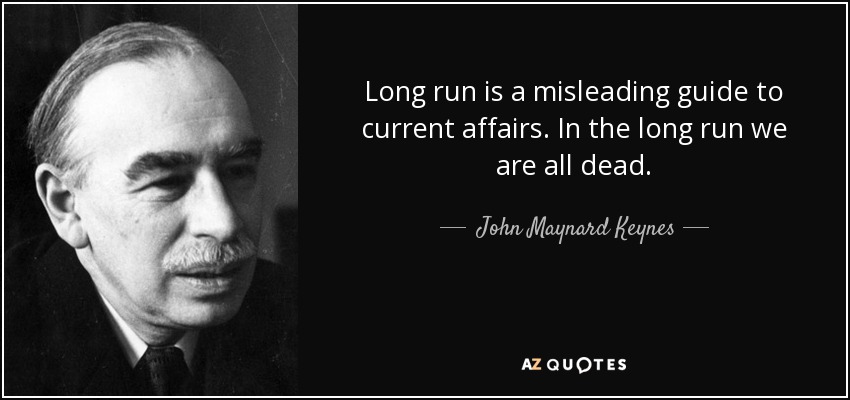 Long run is a misleading guide to current affairs. In the long run we are all dead. - John Maynard Keynes