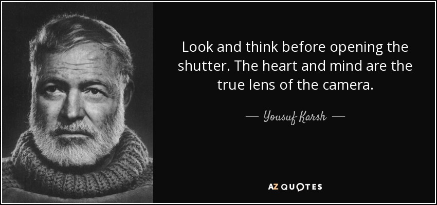 Look and think before opening the shutter. The heart and mind are the true lens of the camera. - Yousuf Karsh