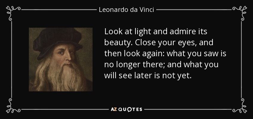 Look at light and admire its beauty. Close your eyes, and then look again: what you saw is no longer there; and what you will see later is not yet. - Leonardo da Vinci