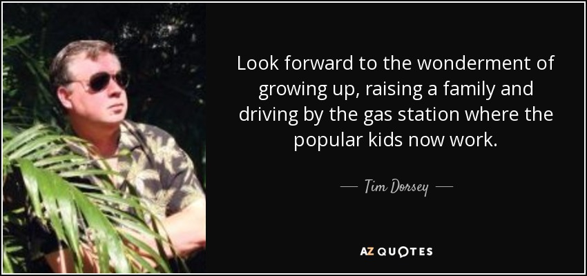 Look forward to the wonderment of growing up, raising a family and driving by the gas station where the popular kids now work. - Tim Dorsey