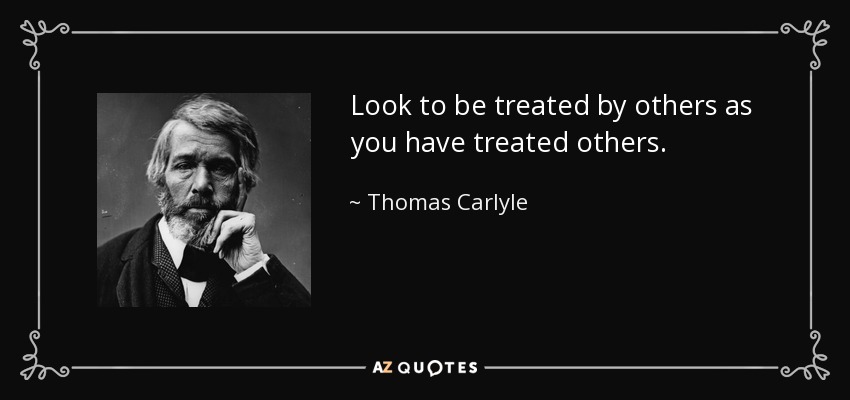 Look to be treated by others as you have treated others. - Thomas Carlyle