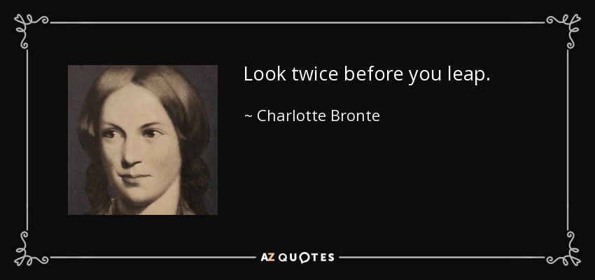 Look twice before you leap. - Charlotte Bronte