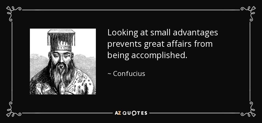 Looking at small advantages prevents great affairs from being accomplished. - Confucius