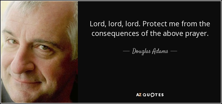 Lord, lord, lord. Protect me from the consequences of the above prayer. - Douglas Adams