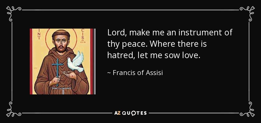 Lord, make me an instrument of thy peace. Where there is hatred, let me sow love. - Francis of Assisi