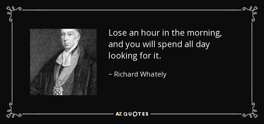 Lose an hour in the morning, and you will spend all day looking for it. - Richard Whately