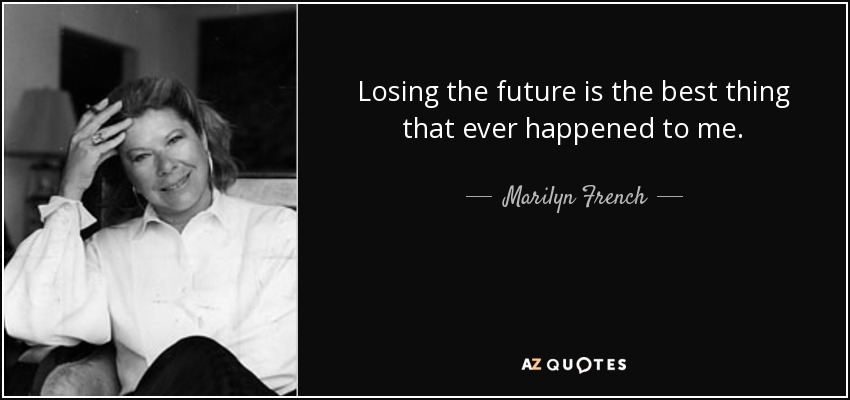 Losing the future is the best thing that ever happened to me. - Marilyn French