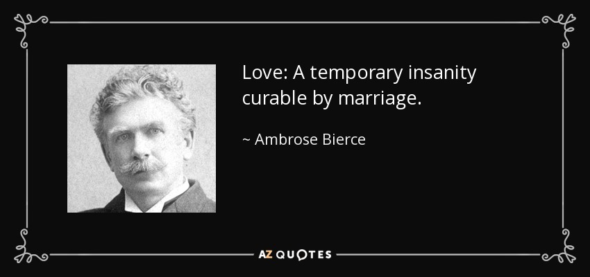 Love: A temporary insanity curable by marriage. - Ambrose Bierce