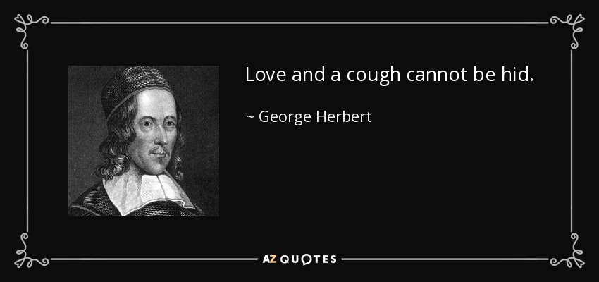 Love and a cough cannot be hid. - George Herbert