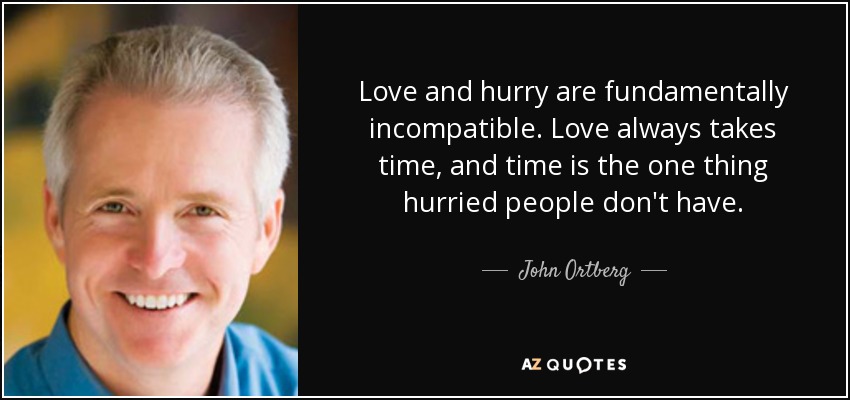 Love and hurry are fundamentally incompatible. Love always takes time, and time is the one thing hurried people don't have. - John Ortberg