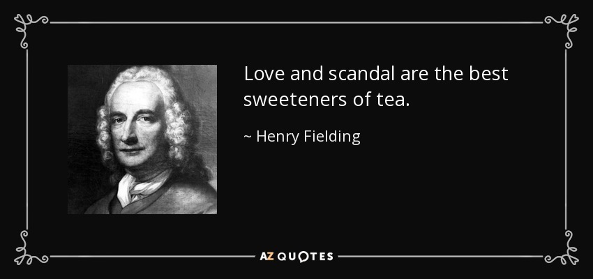 Love and scandal are the best sweeteners of tea. - Henry Fielding